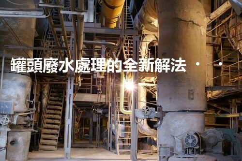 罐頭廢水處理的全新解法？超乎想象的技術(shù)突破！
